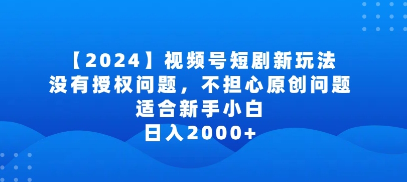 2024视频号短剧玩法，没有授权问题，不担心原创问题，适合新手小白，日入2000+-副业网