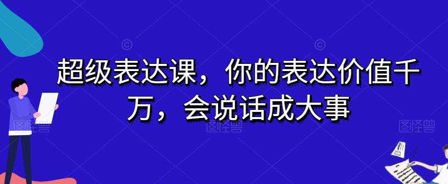 超级表达课，你的表达价值千万，会说话成大事-副业网
