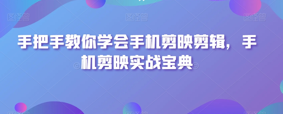手把手教你学会手机剪映剪辑，手机剪映实战宝典-副业库