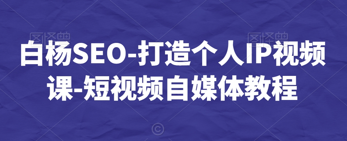 白杨SEO-打造个人IP视频课-短视频自媒体教程-副业网