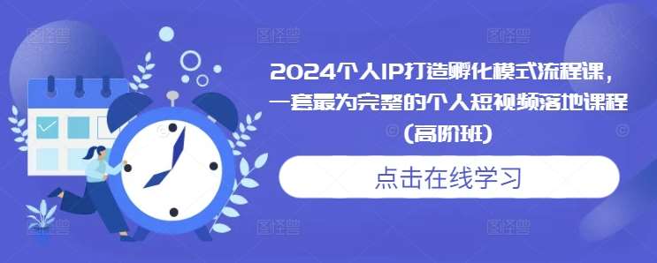 2024个人IP打造孵化模式流程课，一套最为完整的个人短视频落地课程(高阶班)-副业网