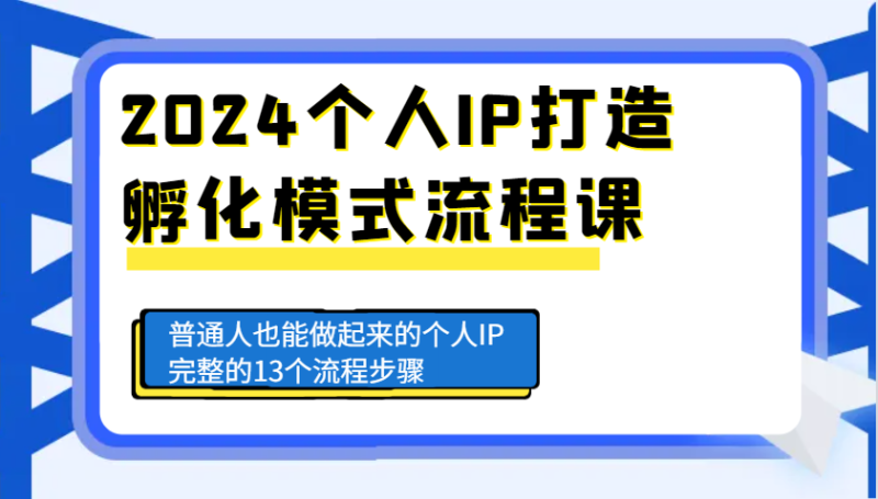 2024个人IP打造孵化模式流程课，普通人也能做起来的个人IP完整的13个流程步骤-副业库