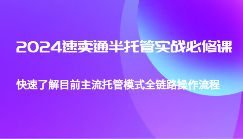 2024速卖通半托管从0到1实战必修课，帮助你快速了解目前主流托管模式全链路操作流程-副业网