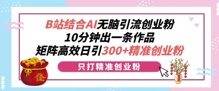 B站结合AI无脑引流创业粉，10分钟出一条作品，矩阵高效日引300+精准创业粉-副业网