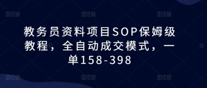 教务员资料项目SOP保姆级教程，全自动成交模式，一单158-398-副业网