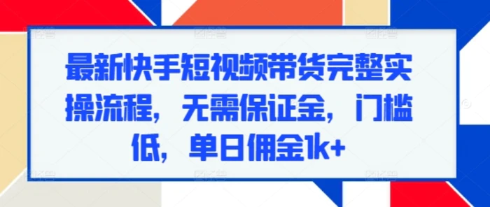 最新快手短视频带货完整实操流程，无需保证金，门槛低，单日佣金1k+-副业网