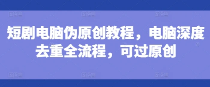 短剧电脑伪原创教程，电脑深度去重全流程，可过原创-副业库