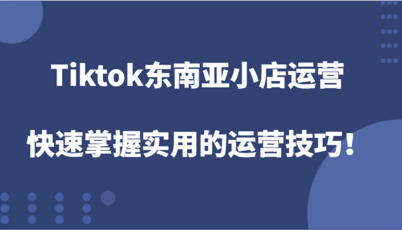 Tiktok东南亚小店运营，快速掌握实用的运营技巧！-副业网