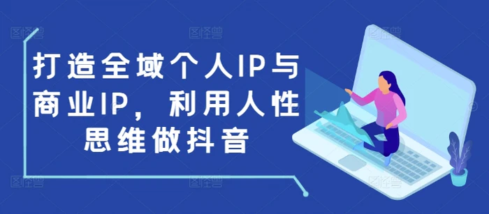 打造全域个人IP与商业IP，利用人性思维做抖音-副业网