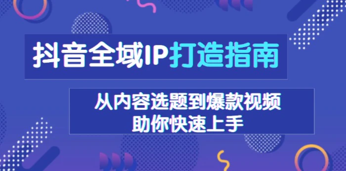 （13734期）抖音全域IP打造指南，从内容选题到爆款视频，助你快速上手-副业网