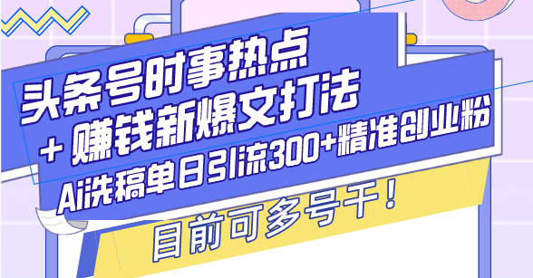 （13782期）头条号时事热点＋赚钱新爆文打法，Ai洗稿单日引流300+精准创业粉，目前…-副业库