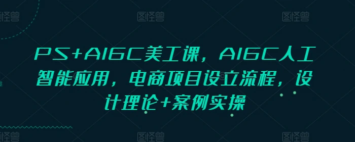 PS+AIGC美工课，AIGC人工智能应用，电商项目设立流程，设计理论+案例实操-副业网