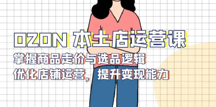 （13788期）OZON 本土店运营课，掌握商品走价与选品逻辑，优化店铺运营，提升变现能力-副业库