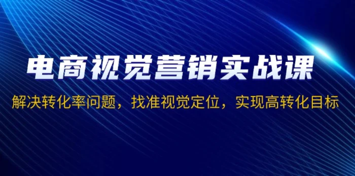 （13786期）电商视觉营销实战课，解决转化率问题，找准视觉定位，实现高转化目标-副业库