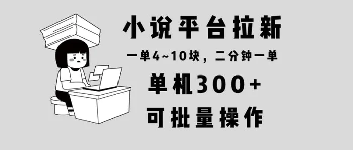 （13800期）小说平台拉新，单机300+，两分钟一单4~10块，操作简单可批量。-副业库