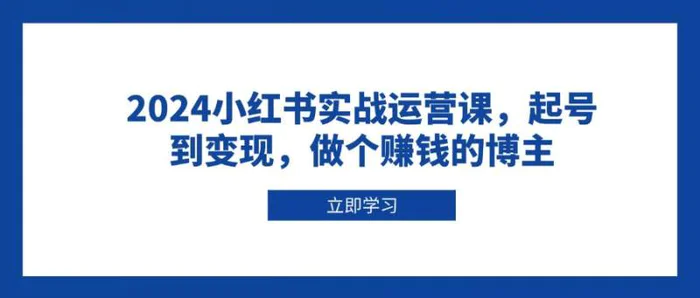2024小红书实战运营课，起号到变现，做个赚钱的博主-副业网