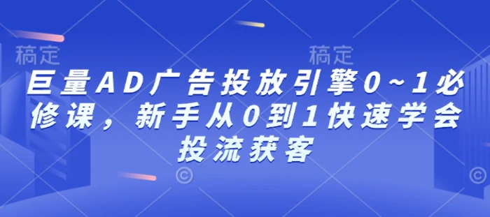 巨量AD广告投放引擎0~1必修课，新手从0到1快速学会投流获客-副业网
