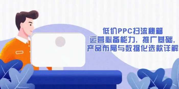 低价PPC扫流秘籍：运营必备能力, 推广基础, 产品布局与数据化选款详解-副业网
