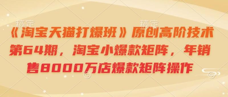 《淘宝天猫打爆班》原创高阶技术第64期，淘宝小爆款矩阵，年销售8000万店爆款矩阵操作-副业网