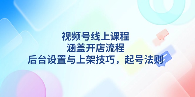 （13881期）视频号线上课程详解，涵盖开店流程，后台设置与上架技巧，起号法则-副业网
