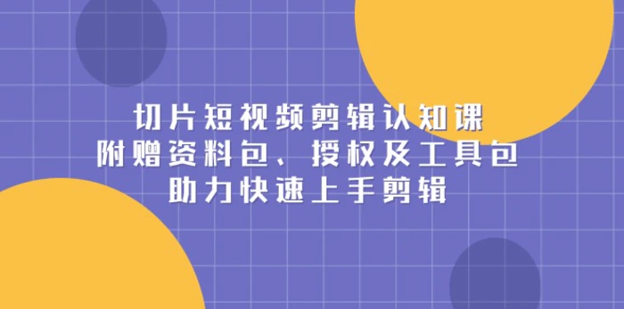 （13888期）切片短视频剪辑认知课，附赠资料包、授权及工具包，助力快速上手剪辑-副业网