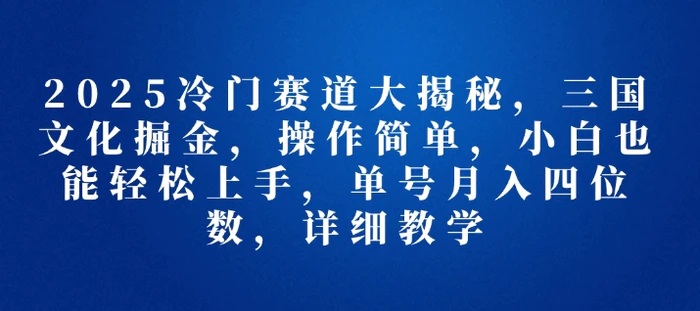 2025冷门赛道大揭秘，三国文化掘金，操作简单，小白也能轻松上手，单号月入四位数，详细教学-副业库