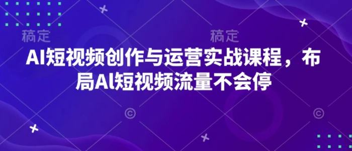 AI短视频创作与运营实战课程，布局Al短视频流量不会停-副业库