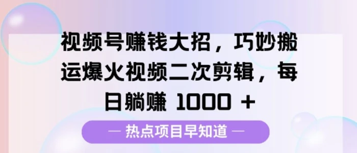 视频号挣钱大招，巧妙搬运爆火视频二次剪辑，每日躺挣多张-副业网