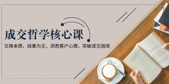 （13932期）成交哲学课，交换本质、结果为王，洞悉客户心理，突破成交困境-副业网