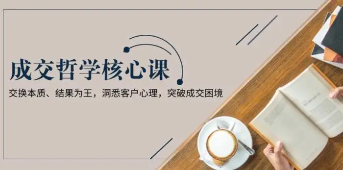 成交哲学课，交换本质、结果为王，洞悉客户心理，突破成交困境-副业网