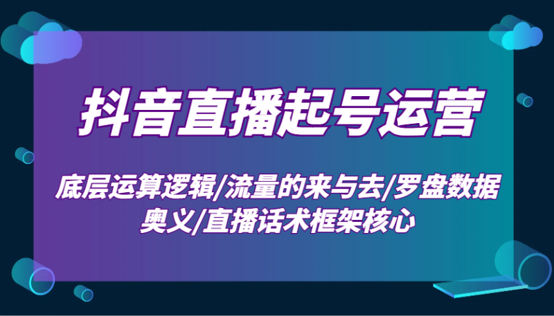 抖音直播起号运营：底层运算逻辑/流量的来与去/罗盘数据奥义/直播话术框架核心-副业网