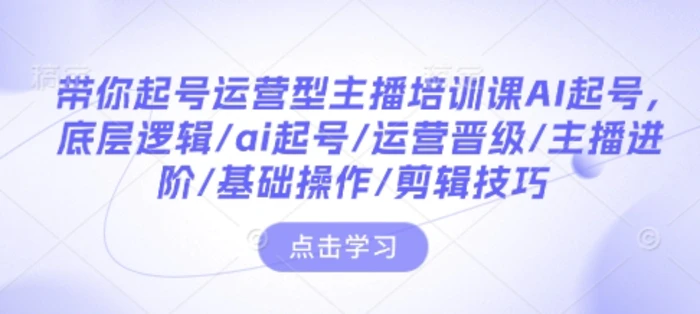 带你起号运营型主播培训课AI起号，底层逻辑/ai起号/运营晋级/主播进阶/基础操作/剪辑技巧-副业库