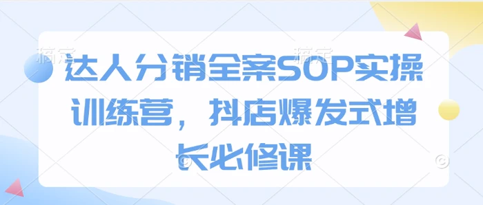 达人分销全案SOP实操训练营，抖店爆发式增长必修课-副业网