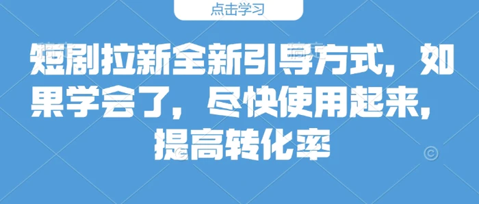 短剧拉新全新引导方式，如果学会了，尽快使用起来，提高转化率-副业库