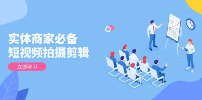 实体商家必备！短视频拍摄剪辑，从基础到进阶 全面提升视频质量与获客效果-副业网