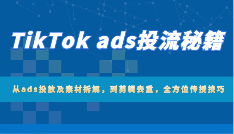 TikTok ads投流秘籍：从ads投放及素材拆解，到剪辑去重，全方位传授技巧-副业网