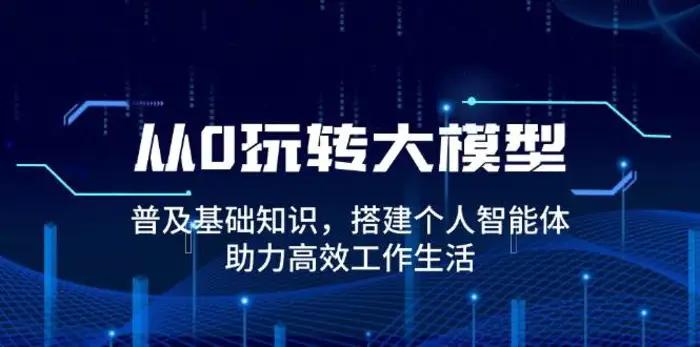 从0玩转大模型，普及基础知识，搭建个人智能体，助力高效工作生活-副业网