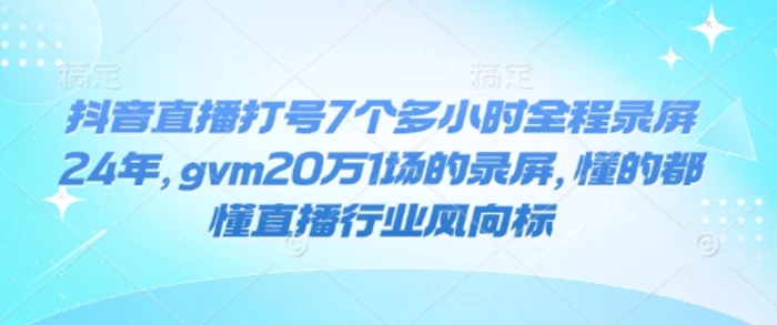 抖音直播打号7个多小时全程录屏24年，gvm20万1场的录屏，懂的都懂直播行业风向标-副业网