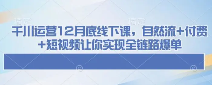 千川运营12月底线下课，自然流+付费+短视频让你实现全链路爆单-副业库