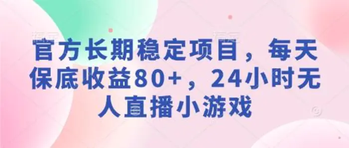 官方长期稳定项目，每天保底收益80+，24小时无人直播小游戏-副业网