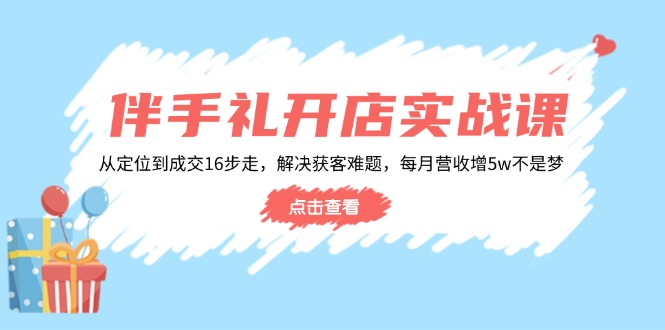 （14151期）伴手礼开店实战课：从定位到成交16步走，解决获客难题，每月营收增5w+-副业库