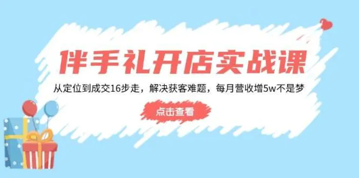 伴手礼开店实战课：从定位到成交16步走，解决获客难题，每月营收增5w+-副业网