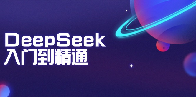 （14164期）DeepSeek入门到精通：掌握文本生成、知识推理与编程辅助，提升AI应用能力-副业网