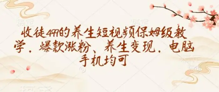 收徒499的养生短视频保姆级教学，爆款涨粉、养生变现，电脑手机均可-副业网