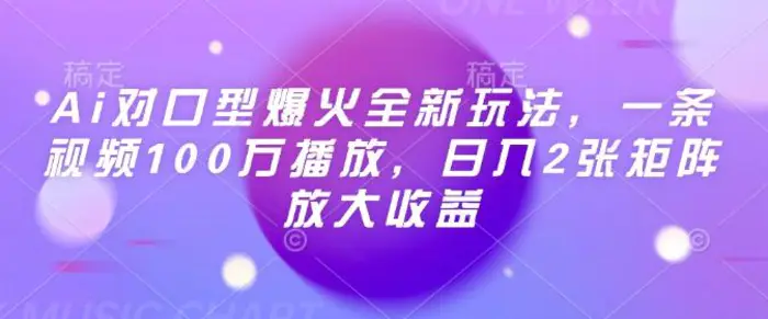 Ai对口型爆火全新玩法，一条视频100万播放，日入2张矩阵放大收益-副业网