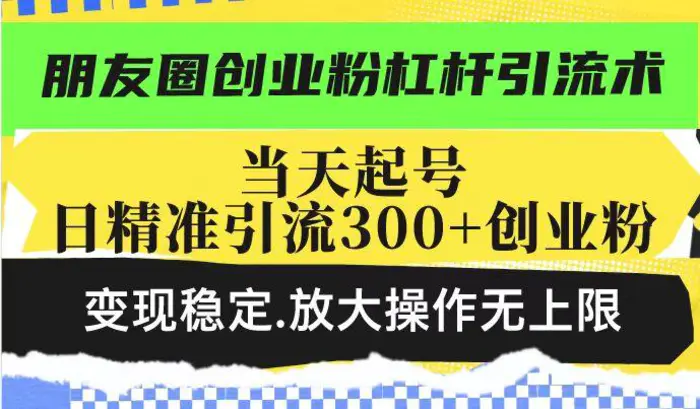 朋友圈创业粉杠杆引流术，当天起号日精准引流300+创业粉，变现稳定，放大操作无上限-副业网