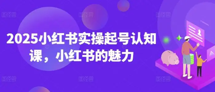 2025小红书实操起号认知课，小红书的魅力-副业网