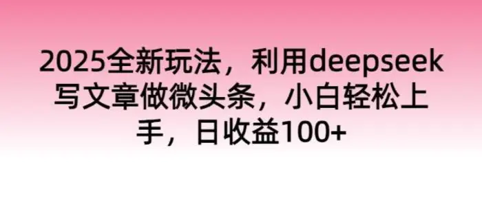 2025全新玩法，利用deepseek写文章做微头条，小白轻松上手，日收益100+-副业网