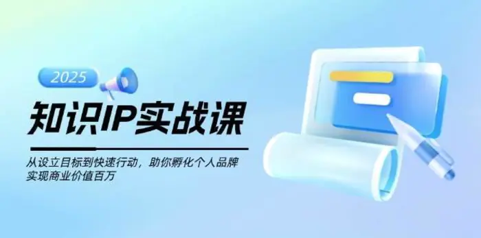 知识IP实战课，从设立目标到快速行动，助你孵化个人品牌，实现商业价值百万-副业网