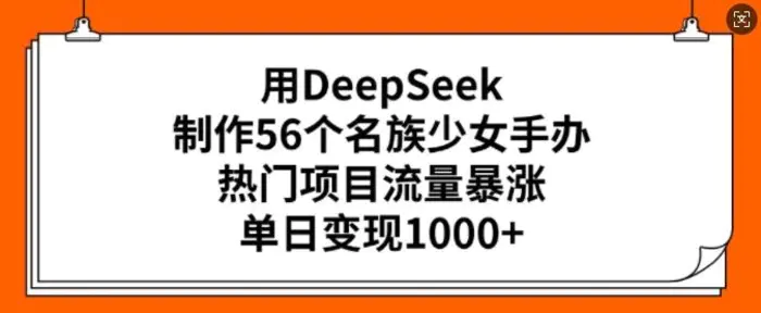 用DeepSeek制作56个名族少女手办，热门项目流量暴涨，单日变现多张-副业网